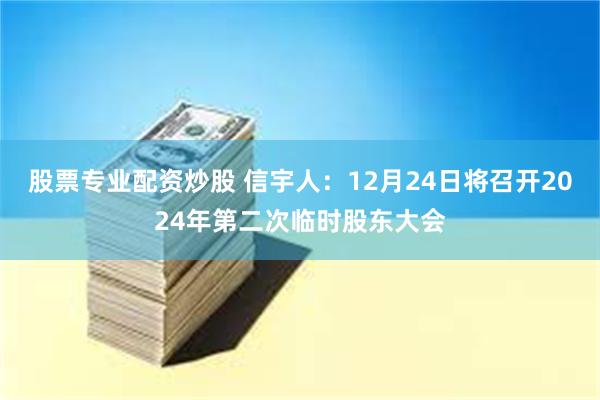 股票专业配资炒股 信宇人：12月24日将召开2024年第二次临时股东大会