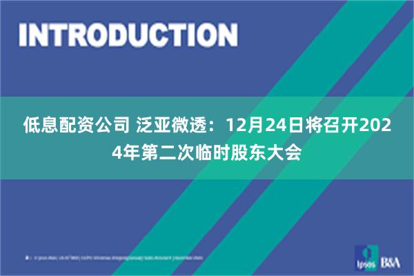 低息配资公司 泛亚微透：12月24日将召开2024年第二次临时股东大会