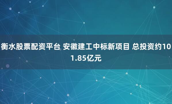 衡水股票配资平台 安徽建工中标新项目 总投资约101.85亿元