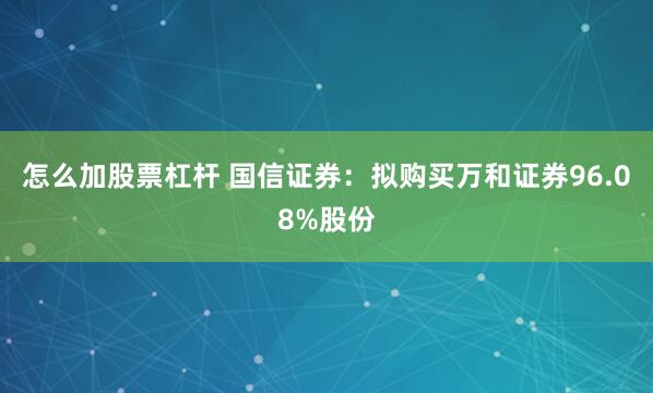 怎么加股票杠杆 国信证券：拟购买万和证券96.08%股份