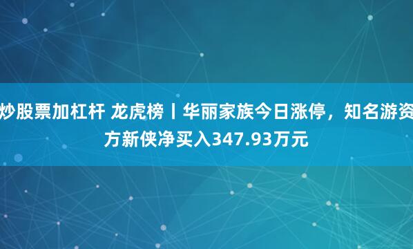 炒股票加杠杆 龙虎榜丨华丽家族今日涨停，知名游资方新侠净买入347.93万元