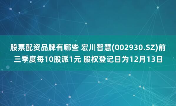 股票配资品牌有哪些 宏川智慧(002930.SZ)前三季度每10股派1元 股权登记日为12月13日
