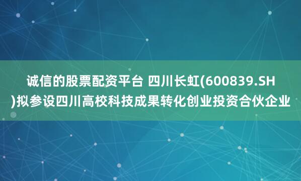 诚信的股票配资平台 四川长虹(600839.SH)拟参设四川高校科技成果转化创业投资合伙企业