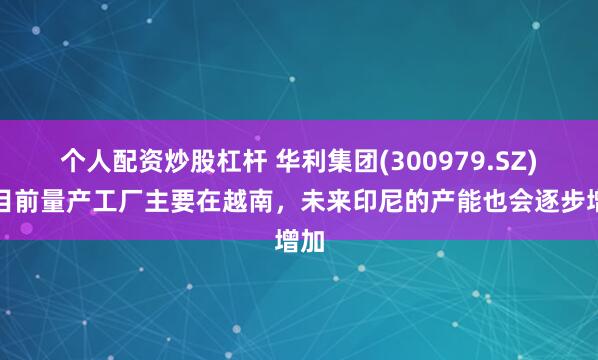 个人配资炒股杠杆 华利集团(300979.SZ)：目前量产工厂主要在越南，未来印尼的产能也会逐步增加