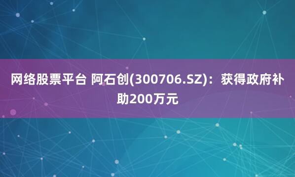 网络股票平台 阿石创(300706.SZ)：获得政府补助200万元