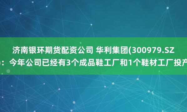 济南银环期货配资公司 华利集团(300979.SZ)：今年公司已经有3个成品鞋工厂和1个鞋材工厂投产