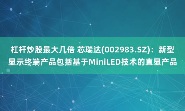 杠杆炒股最大几倍 芯瑞达(002983.SZ)：新型显示终端产品包括基于MiniLED技术的直显产品