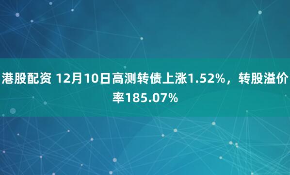 港股配资 12月10日高测转债上涨1.52%，转股溢价率185.07%