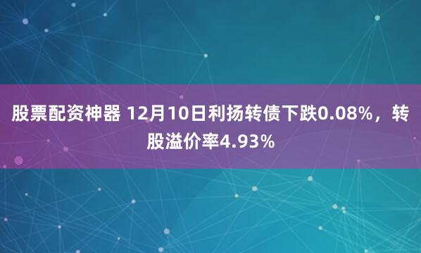 股票配资神器 12月10日利扬转债下跌0.08%，转股溢价率4.93%