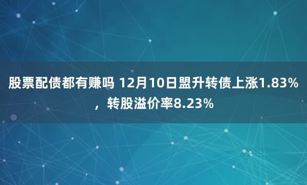 股票配债都有赚吗 12月10日盟升转债上涨1.83%，转股溢价率8.23%