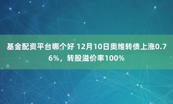 基金配资平台哪个好 12月10日奥维转债上涨0.76%，转股溢价率100%