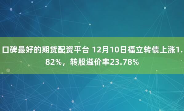 口碑最好的期货配资平台 12月10日福立转债上涨1.82%，转股溢价率23.78%