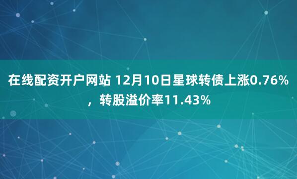 在线配资开户网站 12月10日星球转债上涨0.76%，转股溢价率11.43%