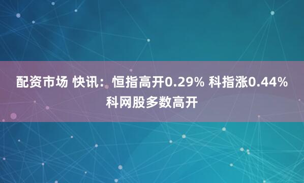 配资市场 快讯：恒指高开0.29% 科指涨0.44%科网股多数高开