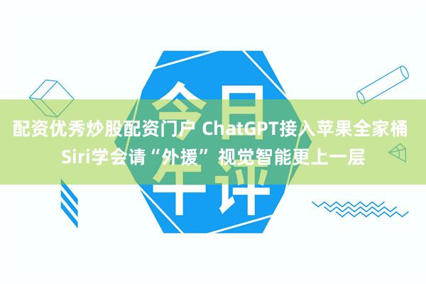 配资优秀炒股配资门户 ChatGPT接入苹果全家桶 Siri学会请“外援” 视觉智能更上一层