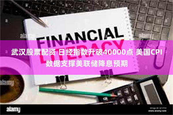 武汉股票配资 日经指数升破40000点 美国CPI数据支撑美联储降息预期