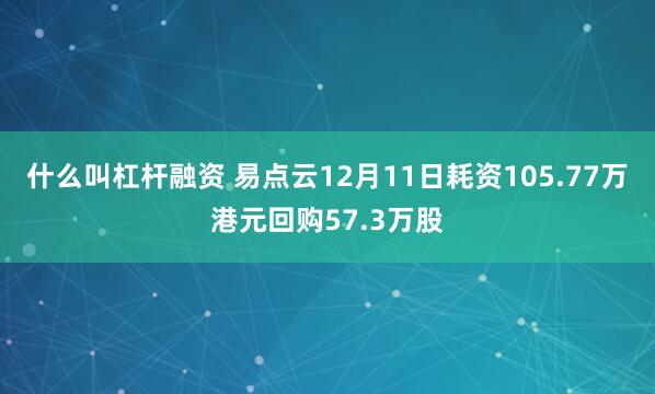 什么叫杠杆融资 易点云12月11日耗资105.77万港元回购57.3万股