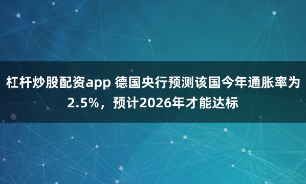 杠杆炒股配资app 德国央行预测该国今年通胀率为2.5%，预计2026年才能达标