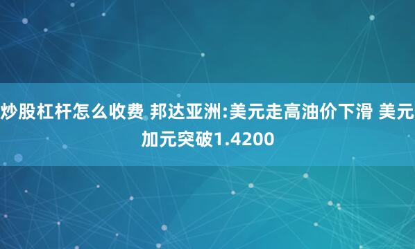 炒股杠杆怎么收费 邦达亚洲:美元走高油价下滑 美元加元突破1.4200