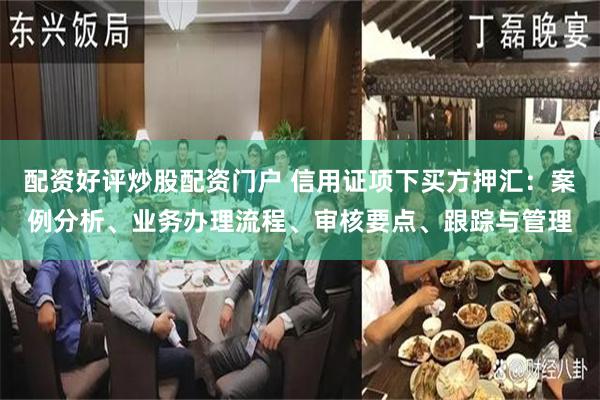 配资好评炒股配资门户 信用证项下买方押汇：案例分析、业务办理流程、审核要点、跟踪与管理