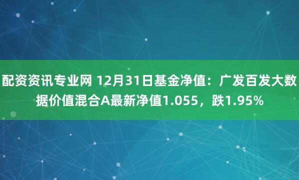 配资资讯专业网 12月31日基金净值：广发百发大数据价值混合A最新净值1.055，跌1.95%