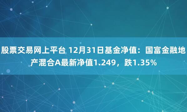 股票交易网上平台 12月31日基金净值：国富金融地产混合A最新净值1.249，跌1.35%