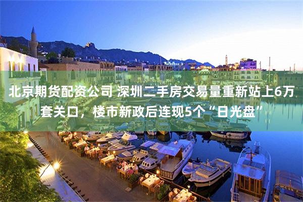 北京期货配资公司 深圳二手房交易量重新站上6万套关口，楼市新政后连现5个“日光盘”