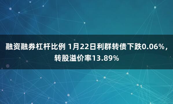 融资融券杠杆比例 1月22日利群转债下跌0.06%，转股溢价率13.89%