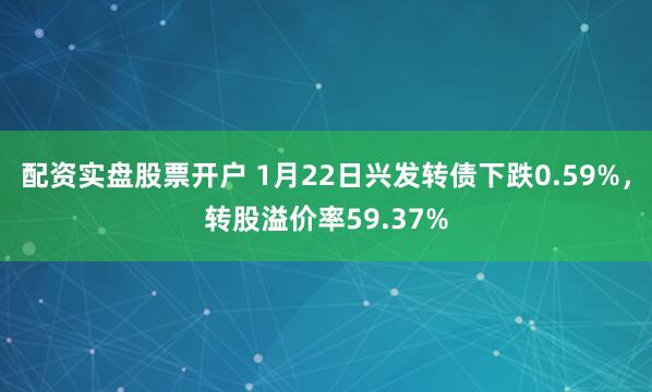 配资实盘股票开户 1月22日兴发转债下跌0.59%，转股溢价率59.37%