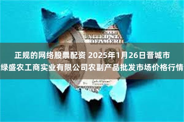 正规的网络股票配资 2025年1月26日晋城市绿盛农工商实业有限公司农副产品批发市场价格行情