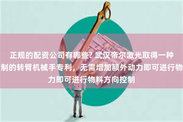 正规的配资公司有哪些? 武汉帝尔激光取得一种物料方向控制的转臂机械手专利，无需增加额外动力即可进行物料方向控制