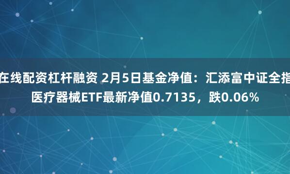 在线配资杠杆融资 2月5日基金净值：汇添富中证全指医疗器械ETF最新净值0.7135，跌0.06%