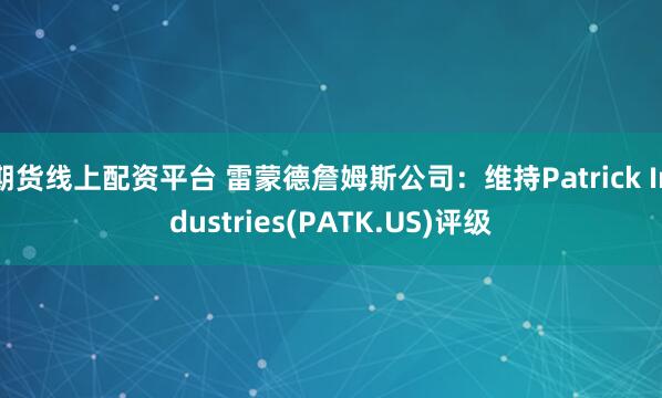 期货线上配资平台 雷蒙德詹姆斯公司：维持Patrick Industries(PATK.US)评级