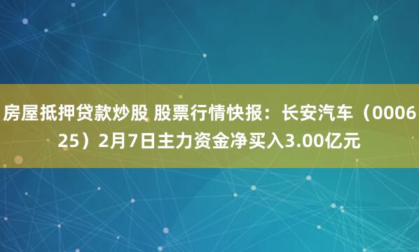 房屋抵押贷款炒股 股票行情快报：长安汽车（000625）2月7日主力资金净买入3.00亿元