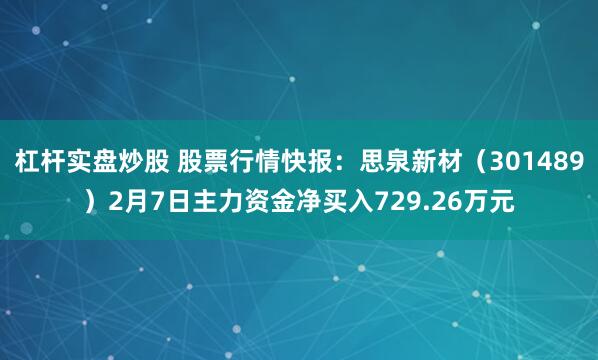 杠杆实盘炒股 股票行情快报：思泉新材（301489）2月7日主力资金净买入729.26万元