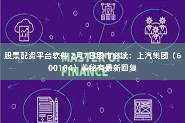 股票配资平台软件 2月7日股市必读：上汽集团（600104）董秘有最新回复