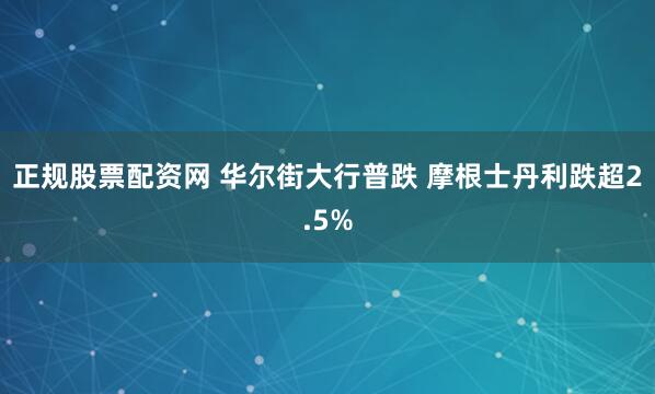 正规股票配资网 华尔街大行普跌 摩根士丹利跌超2.5%