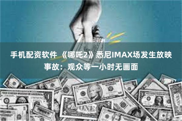 手机配资软件 《哪吒2》悉尼IMAX场发生放映事故：观众等一小时无画面