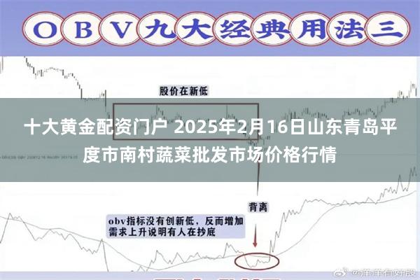 十大黄金配资门户 2025年2月16日山东青岛平度市南村蔬菜批发市场价格行情