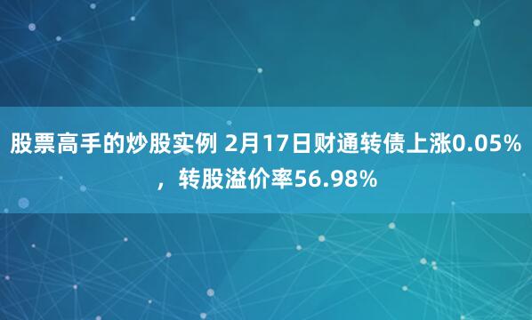 股票高手的炒股实例 2月17日财通转债上涨0.05%，转股溢价率56.98%