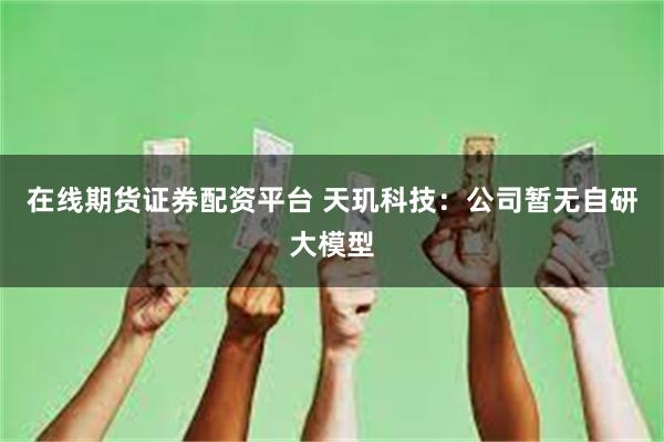 在线期货证券配资平台 天玑科技：公司暂无自研大模型