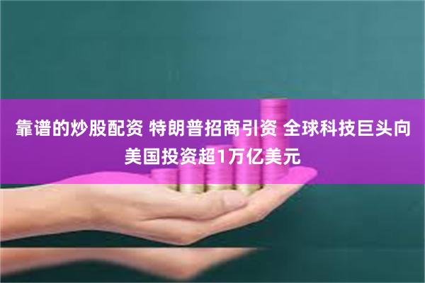 靠谱的炒股配资 特朗普招商引资 全球科技巨头向美国投资超1万亿美元