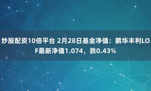 炒股配资10倍平台 2月28日基金净值：鹏华丰利LOF最新净值1.074，跌0.43%