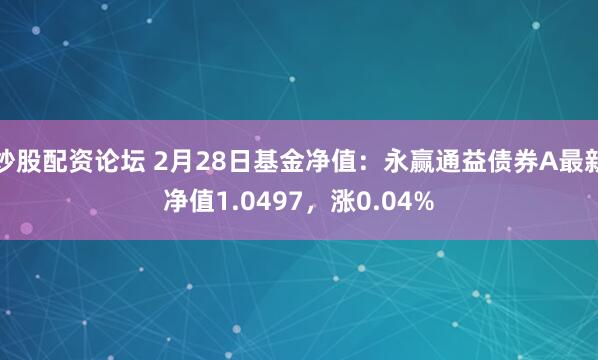 炒股配资论坛 2月28日基金净值：永赢通益债券A最新净值1.0497，涨0.04%