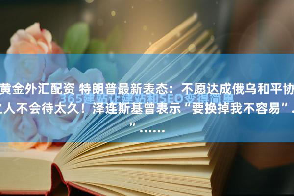 黄金外汇配资 特朗普最新表态：不愿达成俄乌和平协议之人不会待太久！泽连斯基曾表示“要换掉我不容易”......