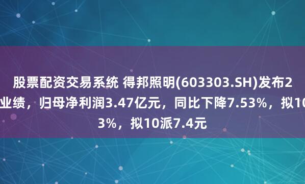 股票配资交易系统 得邦照明(603303.SH)发布2024年度业绩，归母净利润3.47亿元，同比下降7.53%，拟10派7.4元